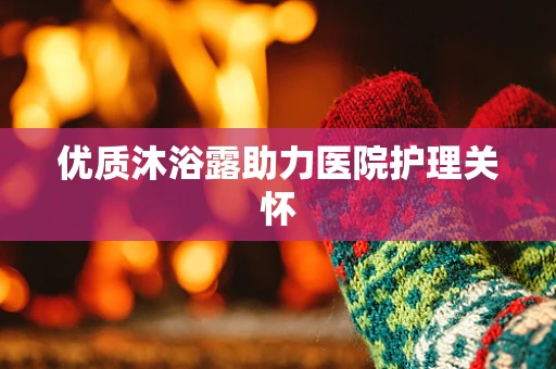 优质沐浴露助力医院护理关怀