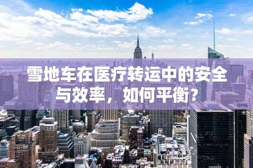 雪地车在医疗转运中的安全与效率，如何平衡？