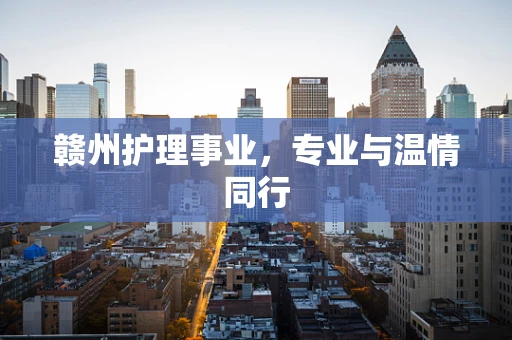赣州护理事业，专业与温情同行