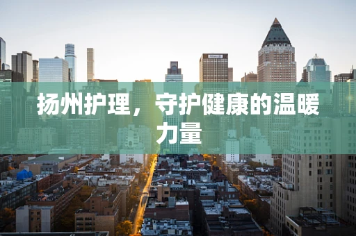 扬州护理，守护健康的温暖力量