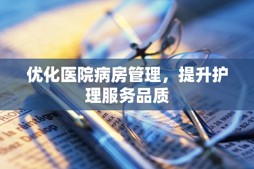优化医院病房管理，提升护理服务品质