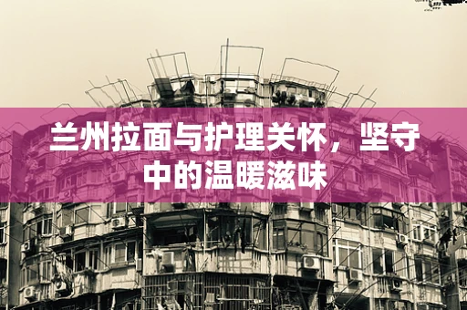 兰州拉面与护理关怀，坚守中的温暖滋味