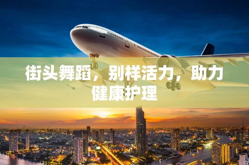 街头舞蹈，别样活力，助力健康护理