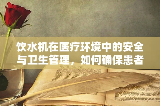饮水机在医疗环境中的安全与卫生管理，如何确保患者饮水安全？