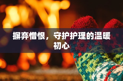 摒弃憎恨，守护护理的温暖初心