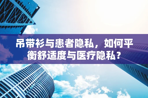 吊带衫与患者隐私，如何平衡舒适度与医疗隐私？