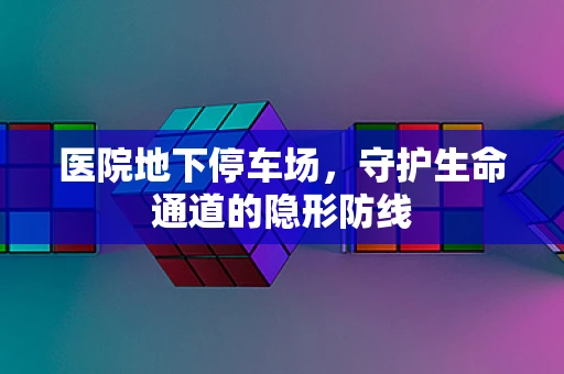 医院地下停车场，守护生命通道的隐形防线
