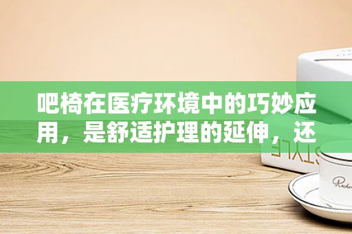 吧椅在医疗环境中的巧妙应用，是舒适护理的延伸，还是功能区划的挑战？