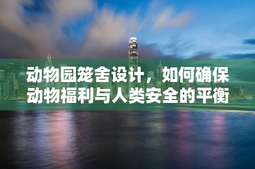 动物园笼舍设计，如何确保动物福利与人类安全的平衡？