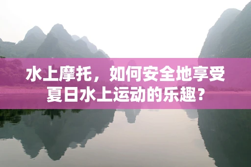 水上摩托，如何安全地享受夏日水上运动的乐趣？