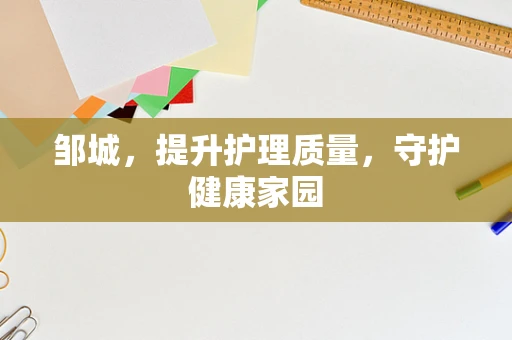 邹城，提升护理质量，守护健康家园