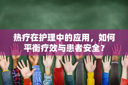 热疗在护理中的应用，如何平衡疗效与患者安全？