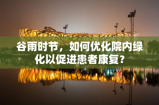 谷雨时节，如何优化院内绿化以促进患者康复？
