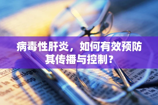 病毒性肝炎，如何有效预防其传播与控制？