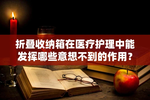 折叠收纳箱在医疗护理中能发挥哪些意想不到的作用？