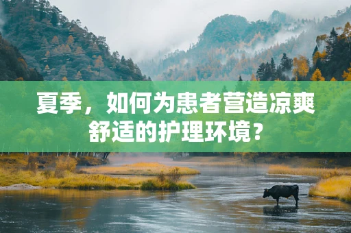 夏季，如何为患者营造凉爽舒适的护理环境？