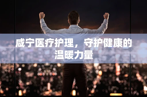咸宁医疗护理，守护健康的温暖力量