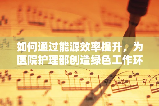 如何通过能源效率提升，为医院护理部创造绿色工作环境？
