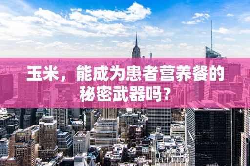 玉米，能成为患者营养餐的秘密武器吗？