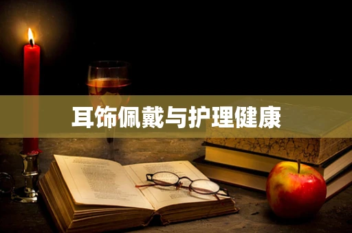耳饰佩戴与护理健康