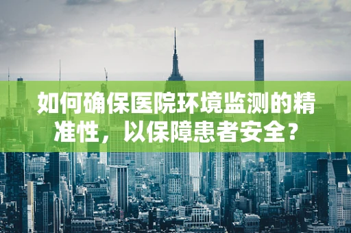 如何确保医院环境监测的精准性，以保障患者安全？
