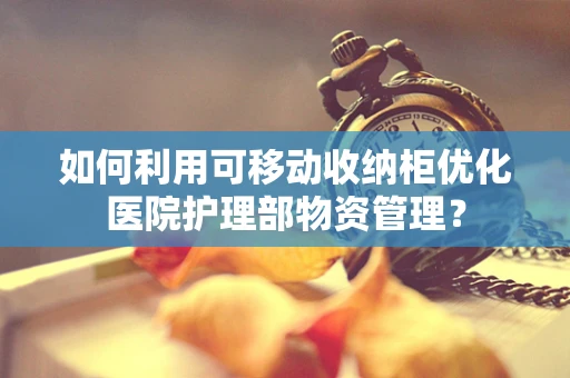如何利用可移动收纳柜优化医院护理部物资管理？