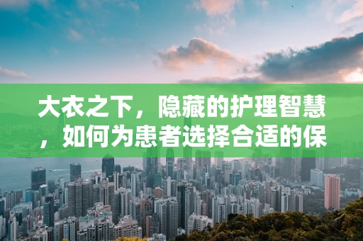 大衣之下，隐藏的护理智慧，如何为患者选择合适的保暖装备？