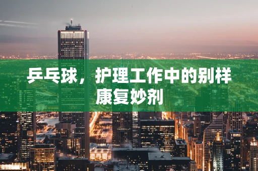 乒乓球，护理工作中的别样康复妙剂