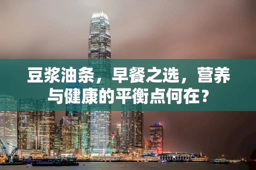 豆浆油条，早餐之选，营养与健康的平衡点何在？