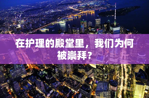 在护理的殿堂里，我们为何被崇拜？