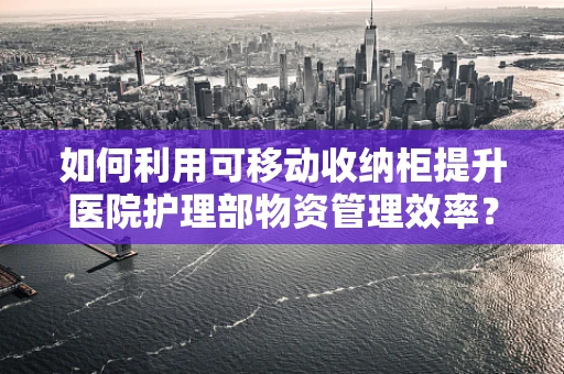 如何利用可移动收纳柜提升医院护理部物资管理效率？