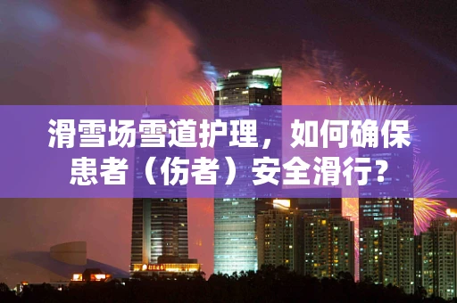 滑雪场雪道护理，如何确保患者（伤者）安全滑行？