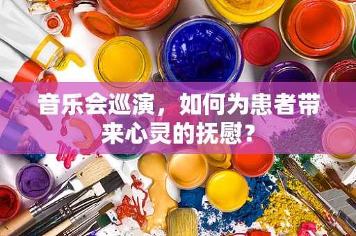 音乐会巡演，如何为患者带来心灵的抚慰？