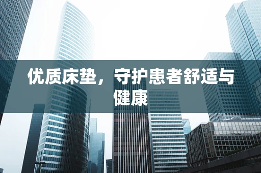 优质床垫，守护患者舒适与健康