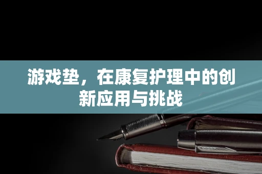 游戏垫，在康复护理中的创新应用与挑战