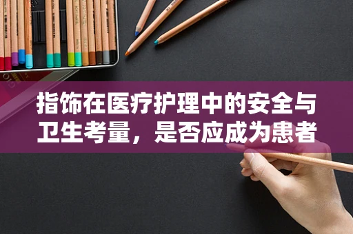 指饰在医疗护理中的安全与卫生考量，是否应成为患者日常护理的一部分？