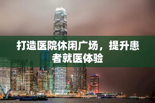 打造医院休闲广场，提升患者就医体验