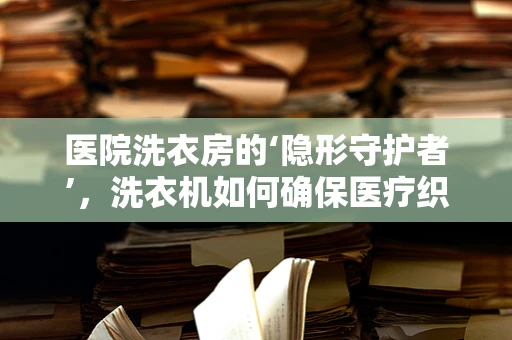 医院洗衣房的‘隐形守护者’，洗衣机如何确保医疗织物的无菌与安全？