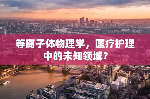 等离子体物理学，医疗护理中的未知领域？
