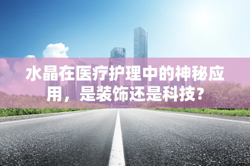 水晶在医疗护理中的神秘应用，是装饰还是科技？