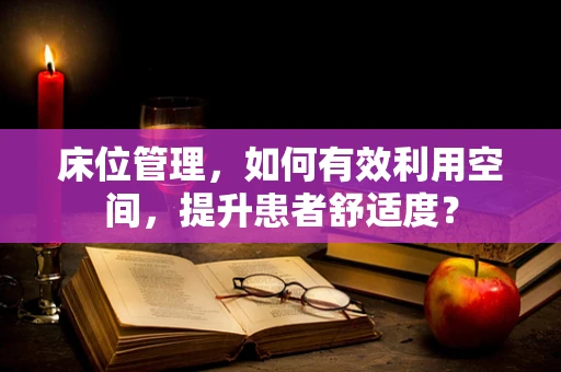 床位管理，如何有效利用空间，提升患者舒适度？