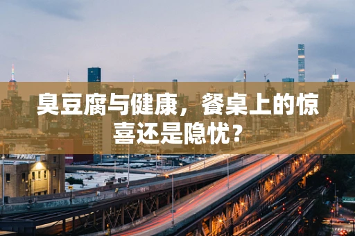 臭豆腐与健康，餐桌上的惊喜还是隐忧？