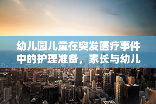 幼儿园儿童在突发医疗事件中的护理准备，家长与幼儿园的共同责任