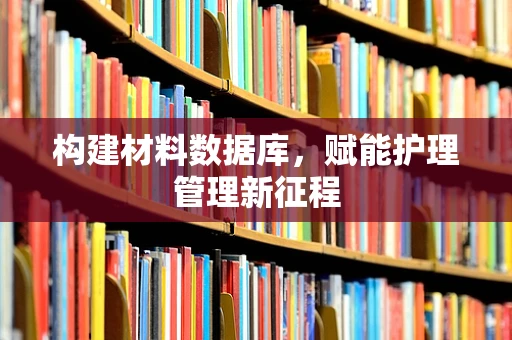 构建材料数据库，赋能护理管理新征程