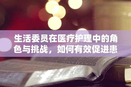生活委员在医疗护理中的角色与挑战，如何有效促进患者康复？