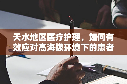 天水地区医疗护理，如何有效应对高海拔环境下的患者护理挑战？
