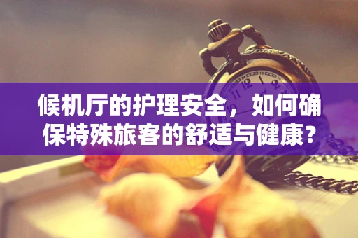 候机厅的护理安全，如何确保特殊旅客的舒适与健康？