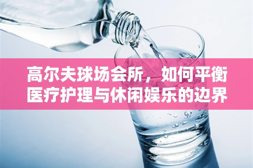 高尔夫球场会所，如何平衡医疗护理与休闲娱乐的边界？