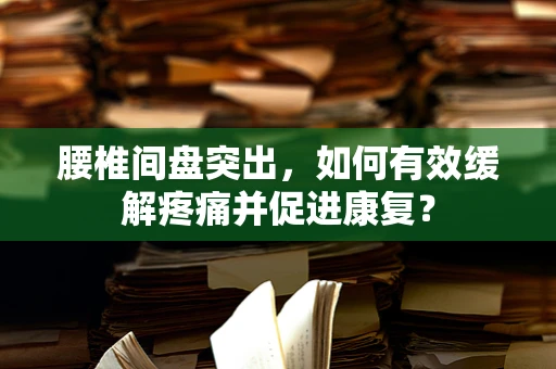 腰椎间盘突出，如何有效缓解疼痛并促进康复？