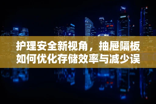 护理安全新视角，抽屉隔板如何优化存储效率与减少误用风险？